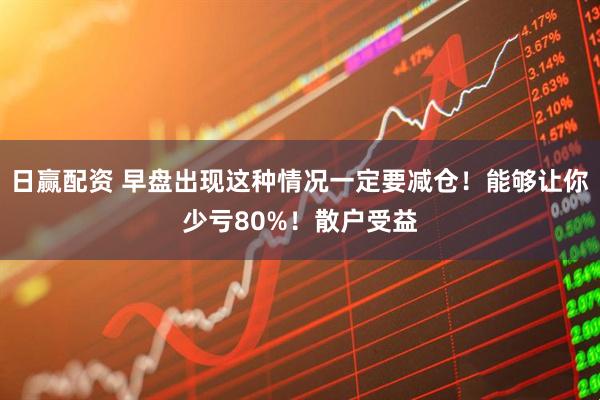 日赢配资 早盘出现这种情况一定要减仓！能够让你少亏80%！散户受益