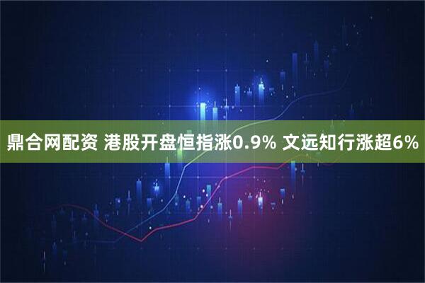 鼎合网配资 港股开盘恒指涨0.9% 文远知行涨超6%