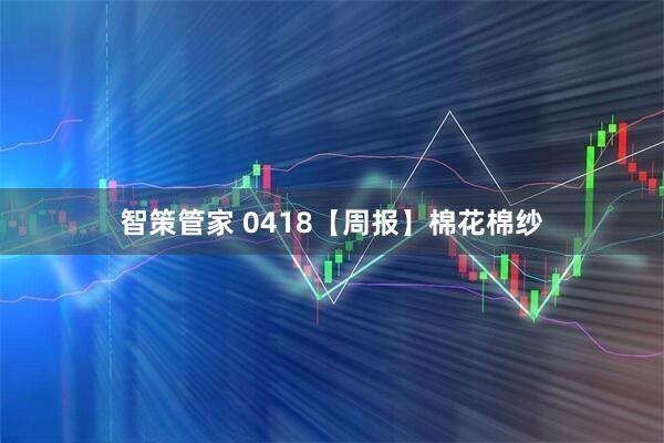 智策管家 0418【周报】棉花棉纱