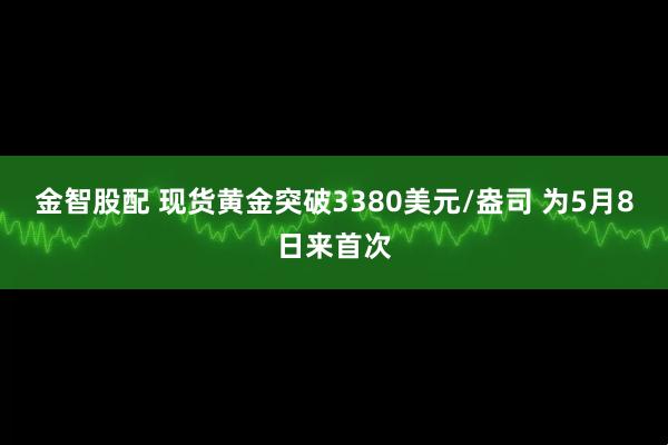 金智股配 现货黄金突破3380美元/盎司 为5月8日来首次