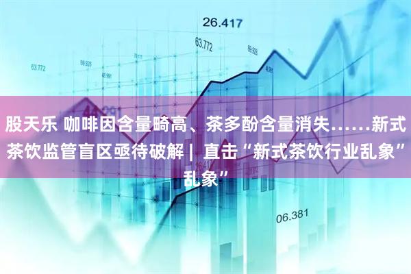 股天乐 咖啡因含量畸高、茶多酚含量消失……新式茶饮监管盲区亟待破解 |  直击“新式茶饮行业乱象”