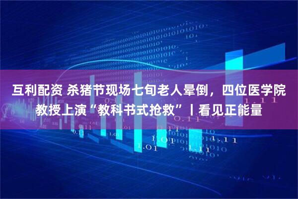 互利配资 杀猪节现场七旬老人晕倒，四位医学院教授上演“教科书式抢救”丨看见正能量