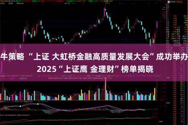 牛策略 “上证 大虹桥金融高质量发展大会”成功举办 2025“上证鹰 金理财”榜单揭晓