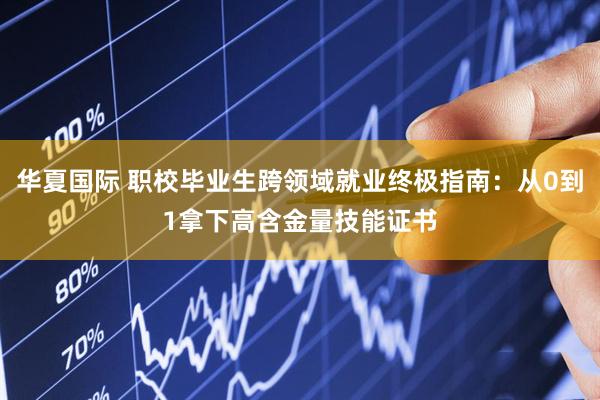 华夏国际 职校毕业生跨领域就业终极指南：从0到1拿下高含金量技能证书