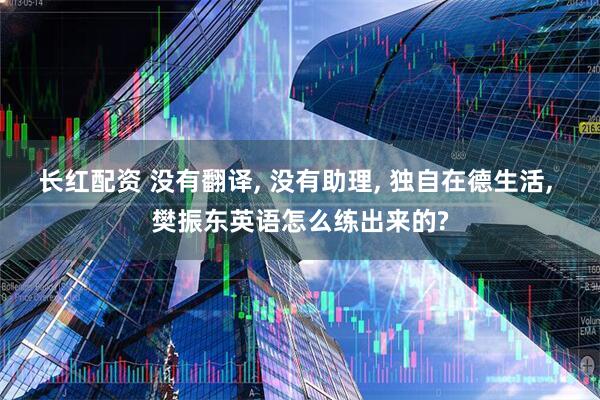 长红配资 没有翻译, 没有助理, 独自在德生活, 樊振东英语怎么练出来的?