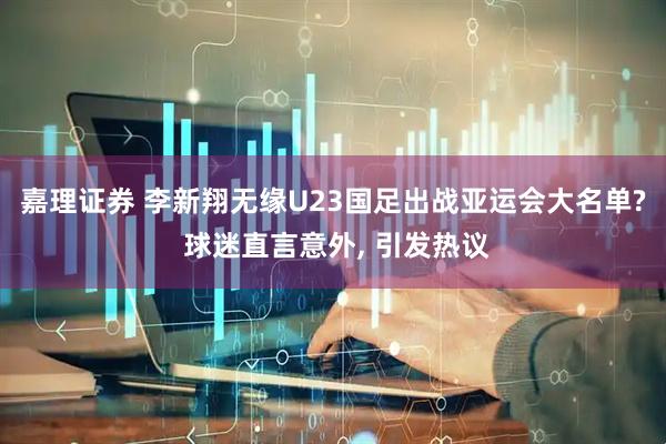 嘉理证券 李新翔无缘U23国足出战亚运会大名单? 球迷直言意外, 引发热议