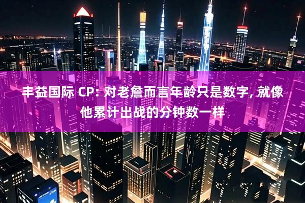 丰益国际 CP: 对老詹而言年龄只是数字, 就像他累计出战的分钟数一样