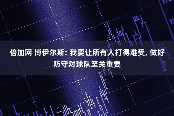 倍加网 博伊尔斯: 我要让所有人打得难受, 做好防守对球队至关重要